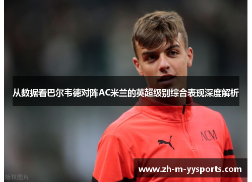 从数据看巴尔韦德对阵AC米兰的英超级别综合表现深度解析 从数据看巴尔韦德对阵AC米兰的英超级别综合表现深度解析