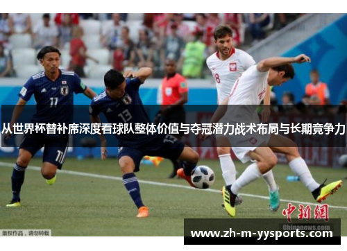 从世界杯替补席深度看球队整体价值与夺冠潜力战术布局与长期竞争力