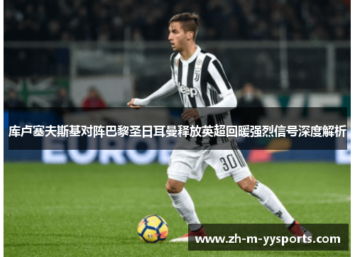 库卢塞夫斯基对阵巴黎圣日耳曼释放英超回暖强烈信号深度解析 库卢塞夫斯基对阵巴黎圣日耳曼释放英超回暖强烈信号深度解析