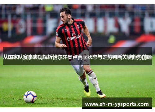 从国家队赛事表现解析恰尔汗奥卢赛季状态与走势判断关键趋势前瞻 从国家队赛事表现解析恰尔汗奥卢赛季状态与走势判断关键趋势前瞻