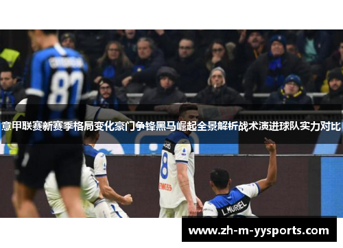 意甲联赛新赛季格局变化豪门争锋黑马崛起全景解析战术演进球队实力对比 意甲联赛新赛季格局变化豪门争锋黑马崛起全景解析战术演进球队实力对比