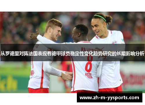 从罗德里对阵法国表现看德甲球员稳定性变化趋势研究的长期影响分析 从罗德里对阵法国表现看德甲球员稳定性变化趋势研究的长期影响分析