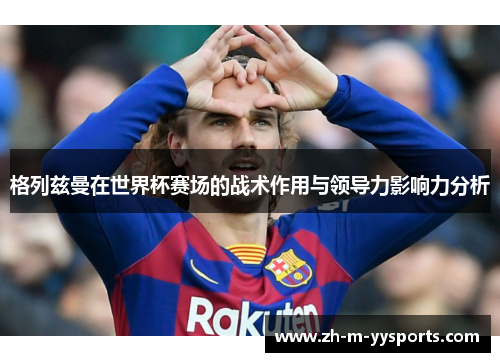 格列兹曼在世界杯赛场的战术作用与领导力影响力分析 格列兹曼在世界杯赛场的战术作用与领导力影响力分析