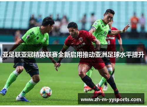 亚足联亚冠精英联赛全新启用推动亚洲足球水平提升 亚足联亚冠精英联赛全新启用推动亚洲足球水平提升
