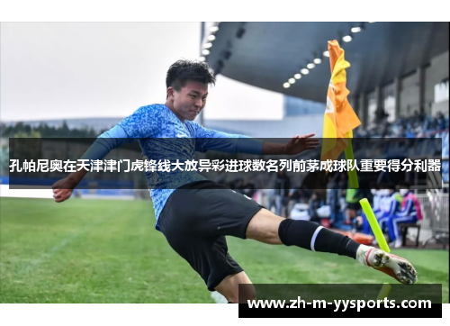 孔帕尼奥在天津津门虎锋线大放异彩进球数名列前茅成球队重要得分利器 孔帕尼奥在天津津门虎锋线大放异彩进球数名列前茅成球队重要得分利器