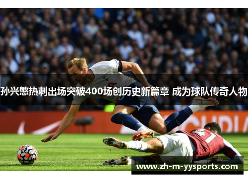 孙兴慜热刺出场突破400场创历史新篇章 成为球队传奇人物 孙兴慜热刺出场突破400场创历史新篇章 成为球队传奇人物