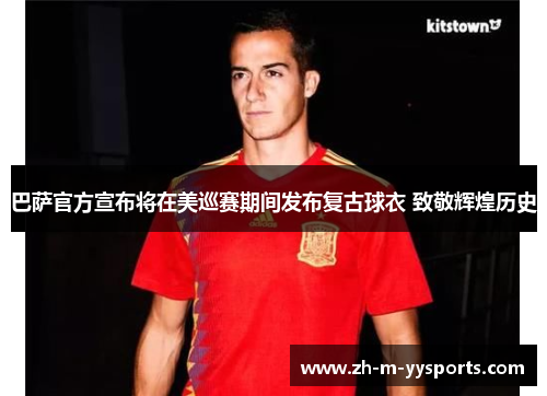 巴萨官方宣布将在美巡赛期间发布复古球衣 致敬辉煌历史 巴萨官方宣布将在美巡赛期间发布复古球衣 致敬辉煌历史