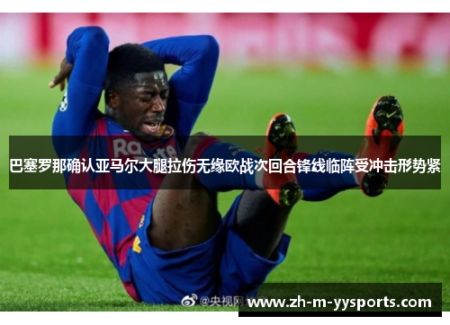 巴塞罗那确认亚马尔大腿拉伤无缘欧战次回合锋线临阵受冲击形势紧 巴塞罗那确认亚马尔大腿拉伤无缘欧战次回合锋线临阵受冲击形势紧
