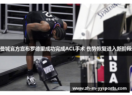 曼城官方宣布罗德里成功完成ACL手术 伤势恢复进入新阶段