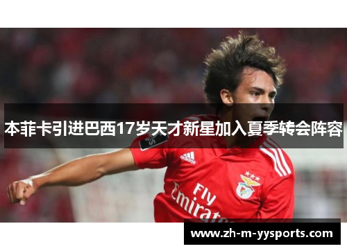 本菲卡引进巴西17岁天才新星加入夏季转会阵容 本菲卡引进巴西17岁天才新星加入夏季转会阵容