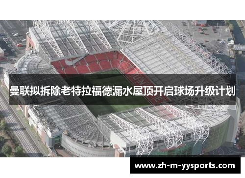 曼联拟拆除老特拉福德漏水屋顶开启球场升级计划 曼联拟拆除老特拉福德漏水屋顶开启球场升级计划