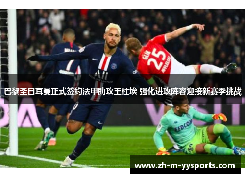 巴黎圣日耳曼正式签约法甲助攻王杜埃 强化进攻阵容迎接新赛季挑战